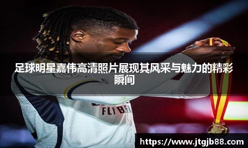 足球明星嘉伟高清照片展现其风采与魅力的精彩瞬间